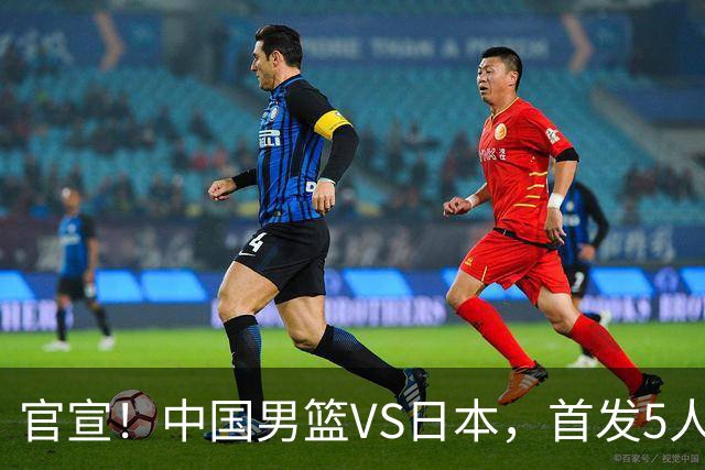 官宣！中国男篮VS日本，首发5人出炉！2大前锋李弘权、赵嘉义复出