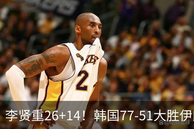 李贤重26+14!韩国77-51大胜伊朗,率先晋级决赛,中国男篮夺冠更难了